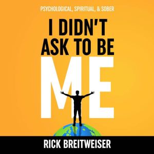 I Didn't ask to Be Me: Psychological, Spiritual, & Sober, Rick Breitweiser