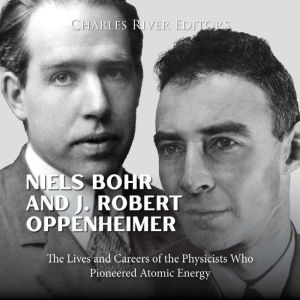 Niels Bohr and J. Robert Oppenheimer: The Lives and Careers of the Physicists Who Pioneered Atomic Energy, Charles River Editors