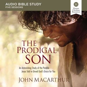 The Prodigal Son: Audio Bible Studies: An Astonishing Study of the Parable Jesus Told to Unveil God's Grace for You, John F. MacArthur