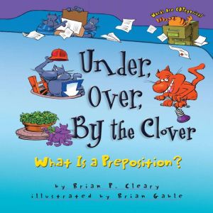 Under, Over, By the Clover: What Is a Preposition?, Brian P. Cleary