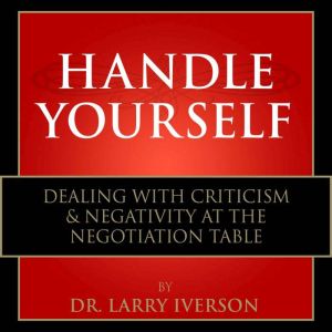 Handle Yourself!: Dealing with Criticism & Negativity at the Negotiation Table, Dr. Larry Iverson