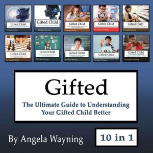 Gifted: The Ultimate Guide to Understanding Your Gifted Child Better, Angela Wayning
