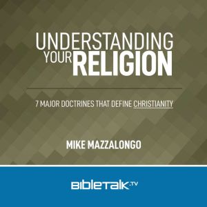 Understanding Your Religion: 7 Major Doctrines that Define Christianity, Mike Mazzalongo