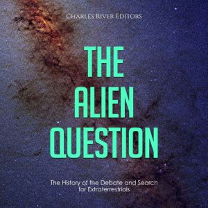 The Alien Question: The History of the Debate and Search for Extraterrestrials, Charles River Editors