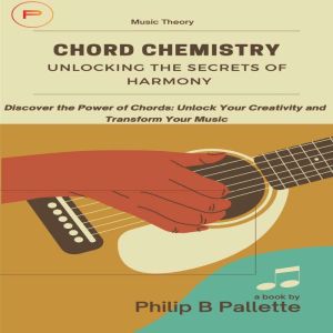 Chord Chemistry: Unlocking the Secrets of Harmony: Discover the Power of Chords: Unlock Your Creativity and Transform Your Music, Philip Pallette