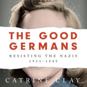 The Good Germans: Resisting the Nazis, 1933-1945, Catrine Clay