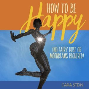 How to be Happy: No Fairy Dust or Moonbeams Required, Cara Stein