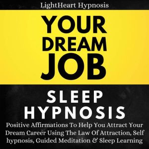 Your Dream Job Sleep Hypnosis: Positive Affirmations To Help You Attract Your Dream Career Using The Law Of Attraction, Self-hypnosis, Guided Meditation & Sleep Learning, LightHeart Hypnosis