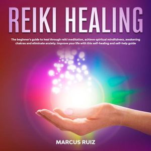 Reiki Healing: The Beginner's Guide to Heal Through Reiki Meditation, Achieve Spiritual Mindfulness, Awakening Chakras and Eliminate Anxiety. Improve Your Life With This Self-Healing and Self-Help Guide, Marcus Ruiz