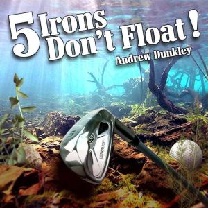 5 Irons Don't Float: Dealing with Anger on the Golf Course, Andrew Dunkley