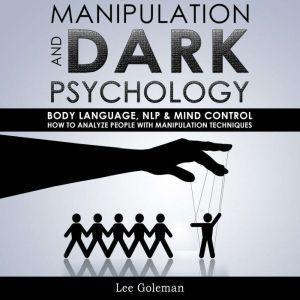 MANIPULATION AND DARK PSYCHOLOGY: Body Language, NLP and Mind Control. How to Analyze People with Manipulation Techniques, Hypnosis, Influencing People and Become a Master of Persuasion, Lee Goleman