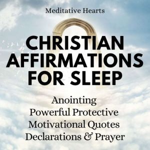Christian Affirmations For Sleep: Anointing, Powerful, Protective, Motivational Quotes, Declarations, And Prayer, Meditative Hearts
