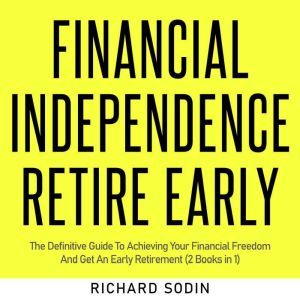 Financial Independence Retire Early: The Definitive Guide To Achieving Your Financial Freedom And Get An Early Retirement (2 Books in 1), Richard Sodin