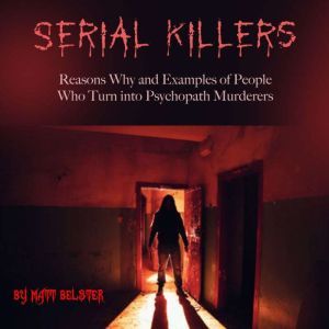 Serial Killers: Reasons Why and Examples of People Who Turn into Psychopath Murderers, Matt Belster