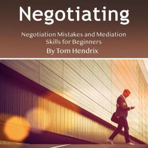 Negotiating: Negotiation Mistakes and Mediation Skills for Beginners, Tom Hendrix