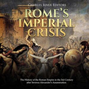 Romes Imperial Crisis: The History of the Roman Empire in the 3rd Century after Severus Alexanders Assassination, Charles River Editors
