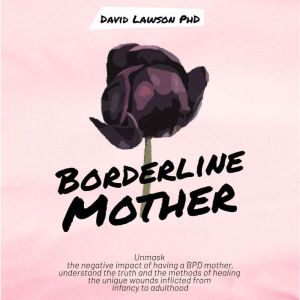 Borderline Mother: Understanding the truth and the methods of healing the unique wounds inflicted from infancy to adulthood, David Lawson PhD