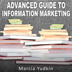 Advanced Guide to Information Marketing: Multiply Your Profits by Repurposing Content, Marcia Yudkin