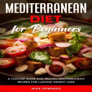 Mediterranean Diet for Beginners: A Concise Guide and Proven Mediterranean Recipes for Lasting Weight Loss, Mike Edwards