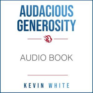 Audacious Generosity: How to Experience, Receive, and Give More Than You Ever Thought Possible, Kevin White