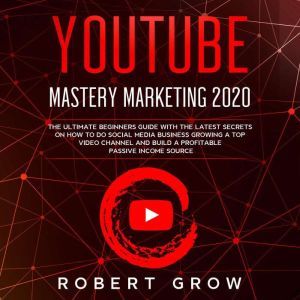 YOUTUBE MASTERY MARKETING 2020: The ultimate beginners guide with the latest secrets on how to do social media business growing a top video channel and build a profitable passive income source, Robert Grow