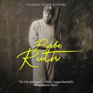 Babe Ruth: The Life and Legacy of Major League Baseball's Most Famous Player, Charles River Editors