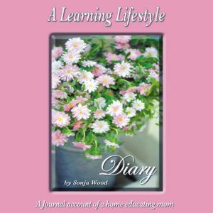 A Learning Lifestyle Diary: A journal account of a home educating mom, Sonja Wood