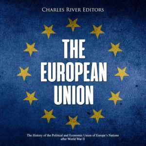 European Union, The: The History of the Political and Economic Union of Europe's Nations after World War II, Charles River Editors