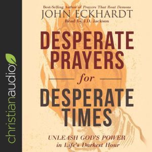 Desperate Prayers for Desperate Times: Unleash God's Power in Life's Darkest Hour, John Eckhardt