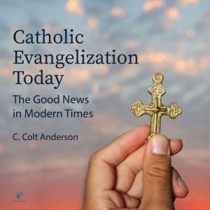 Catholic Evangelization Today: The Good News in Modern Times: Old and New, Colt C. Anderson