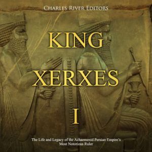 King Xerxes I: The Life and Legacy of the Achaemenid Persian Empires Most Notorious Ruler, Charles River Editors