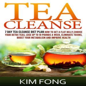 Tea Cleanse: 7 Day Tea Cleanse Diet Plan :How To Get A Flat Belly, Choose Your Detox Teas, Lose Up To 10 Pounds A Week, Eliminate Toxins, Boost Your Metabolism And Improve Health, Kim Fong