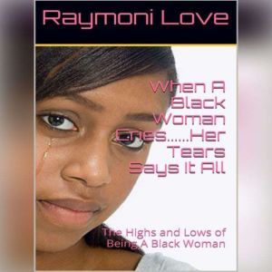 When A Black Woman Cries....Her Tears Says it all: The Highs and Lows of Being A Black Woman, Raymoni Love