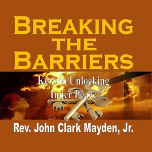 Breaking the Barriers: Keys to Unlocking Inner Peace, Rev. John Clark Mayden, Jr.