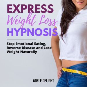EXPRESS WEIGHT LOSS HYPNOSIS: Stop Emotional Eating, Reverse Disease and Lose Weight Naturally, Adele Delight