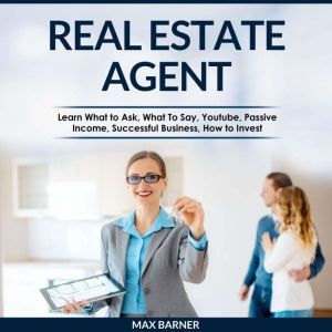 REAL ESTATE AGENT: Learn What to Ask, What to Say, Youtube, Passive Income, Successful Business, How to Invest, Max Barner