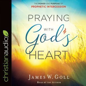 Praying with God's Heart: The Power and Purpose of Prophetic Intercession, James W. Goll