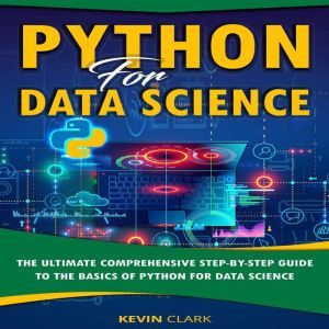 Python For Data Science: The Ultimate Comprehensive Step-By-Step Guide To The Basics Of Python For Data Science, Kevin Clark