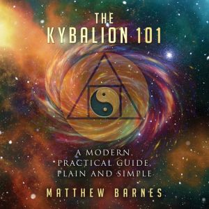 The Kybalion 101: A Modern, Practical Guide, Plain and Simple, Matthew Barnes
