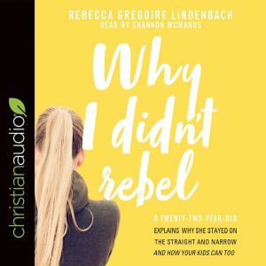 Why I Didn't Rebel: A Twenty-Two-Year-Old Explains Why She Stayed on the Straight and Narrow---and How Your Kids Can Too, Rebecca Gregoire Lindenbach