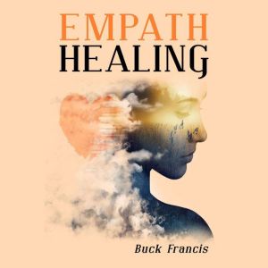 Empath Healing: Empaths' Self-Confidence Guide to Stop Absorbing Negative Energies, Overcome Fears, and Improve Intuition with Emotional Intelligence (2022 Edition for Beginners), Buck Francis