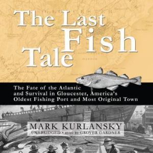 The Last Fish Tale: The Fate of the Atlantic and Survival in Gloucester, Americas Oldest Fishing Port and Most Original Town, Mark Kurlansky