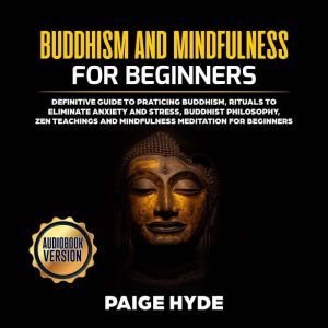 Buddhism And Mindfulness for beginners: Definitive guide to praticing Buddhism, rituals to eliminate anxiety and stress, buddhist philosophy, zen teachings and mindfulness meditation for beginners., Paige Hyde