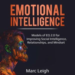 Emotional Intelligence: Models of EQ 2.0 for Improving Social Intelligence, Relationships, and Mindset, Marc Leigh