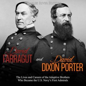 David Farragut and David Dixon Porter: The Lives and Careers of the Adoptive Brothers Who Became the U.S. Navys First Admirals, Charles River Editors