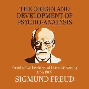 The Origin and Development of Psychoanalysis: Freud's Five Lectures at Clark University, USA, 1909, Sigmund Freud