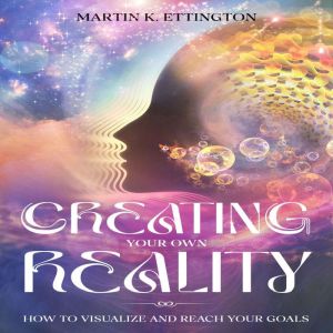 Creating Your Own Reality: How to Visualize and Reach Your Goals, Martin K. Ettington
