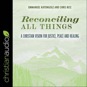 Reconciling All Things: A Christian Vision for Justice, Peace and Healing, Emmanuel Katongole