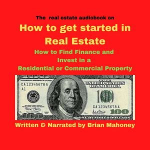The real estate audiobook on How to get started in real estate: How to Find Finance and Invest in a residential or commercial property, Brian Mahoney