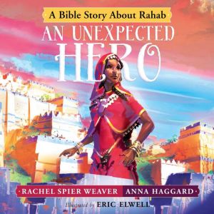 An Unexpected Hero: A Bible Story About Rahab, Rachel Spier Weaver